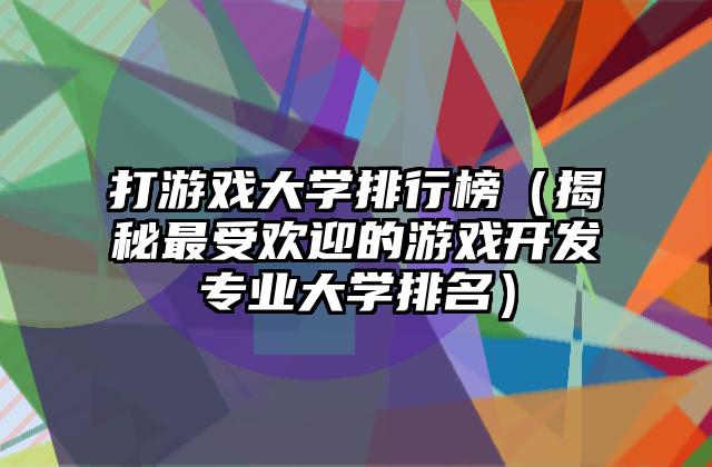 打游戏大学排行榜（揭秘最受欢迎的游戏开发专业大学排名）