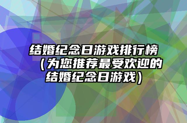 结婚纪念日游戏排行榜（为您推荐最受欢迎的结婚纪念日游戏）