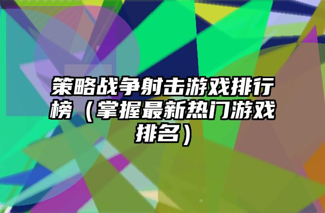 策略战争射击游戏排行榜（掌握最新热门游戏排名）
