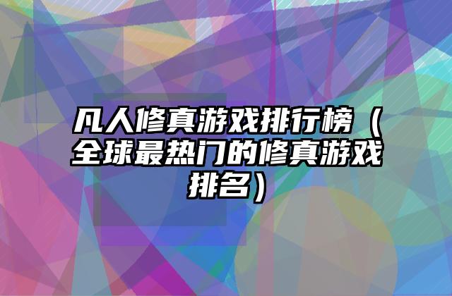 凡人修真游戏排行榜（全球最热门的修真游戏排名）