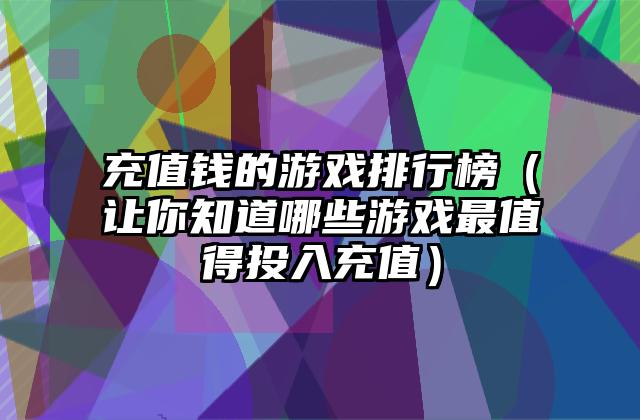 充值钱的游戏排行榜（让你知道哪些游戏最值得投入充值）