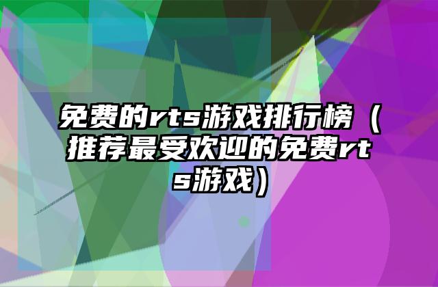 免费的rts游戏排行榜（推荐最受欢迎的免费rts游戏）