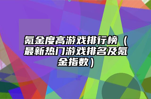 氪金度高游戏排行榜（最新热门游戏排名及氪金指数）