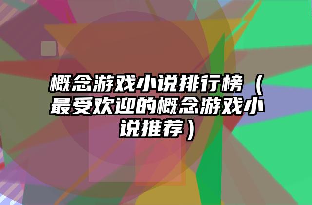 概念游戏小说排行榜（最受欢迎的概念游戏小说推荐）