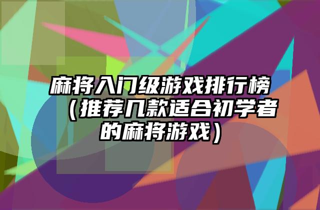 麻将入门级游戏排行榜（推荐几款适合初学者的麻将游戏）