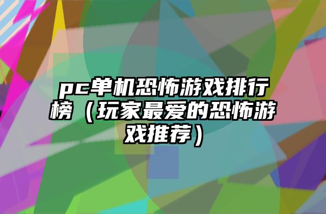 pc单机恐怖游戏排行榜（玩家最爱的恐怖游戏推荐）