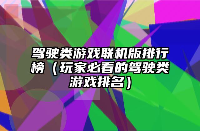 驾驶类游戏联机版排行榜（玩家必看的驾驶类游戏排名）