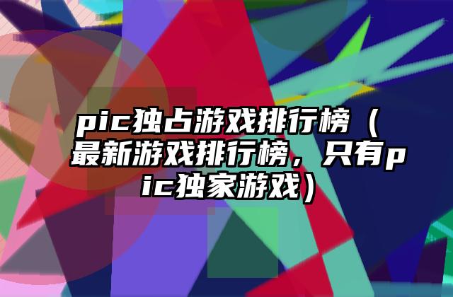 pic独占游戏排行榜（最新游戏排行榜，只有pic独家游戏）