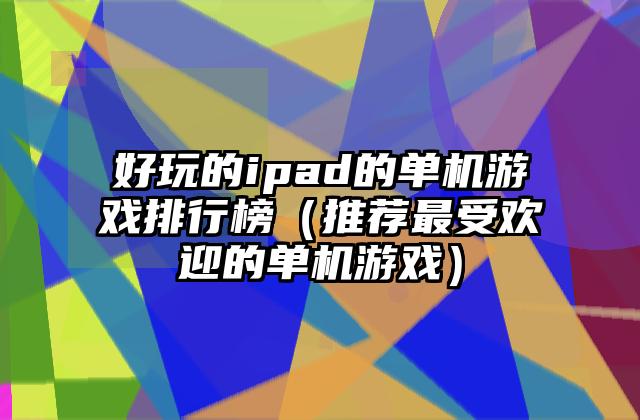 好玩的ipad的单机游戏排行榜（推荐最受欢迎的单机游戏）
