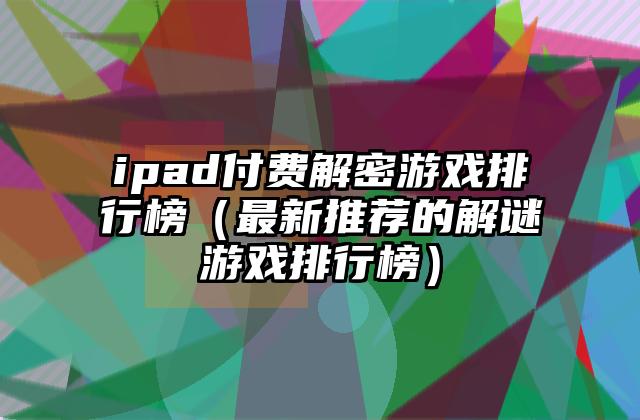 ipad付费解密游戏排行榜（最新推荐的解谜游戏排行榜）