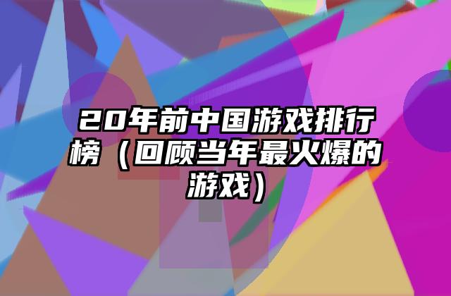 20年前中国游戏排行榜（回顾当年最火爆的游戏）
