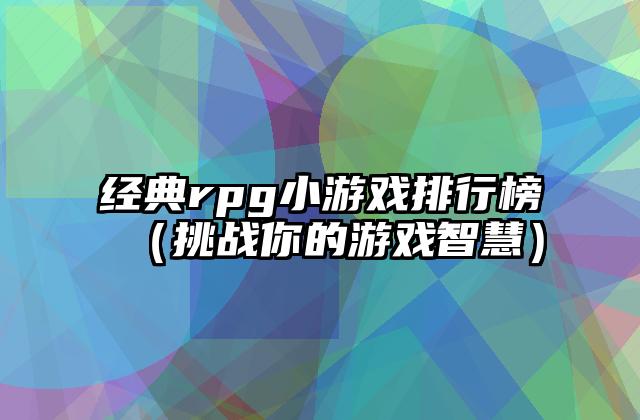 经典rpg小游戏排行榜（挑战你的游戏智慧）