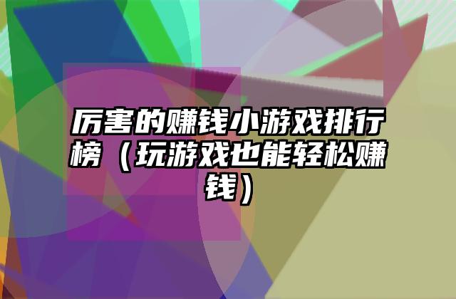 厉害的赚钱小游戏排行榜（玩游戏也能轻松赚钱）