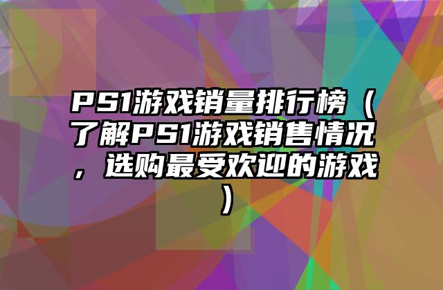 PS1游戏销量排行榜（了解PS1游戏销售情况，选购最受欢迎的游戏）