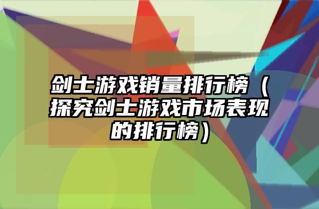 剑士游戏销量排行榜（探究剑士游戏市场表现的排行榜）