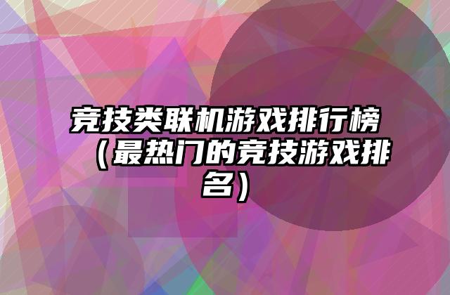 竞技类联机游戏排行榜（最热门的竞技游戏排名）