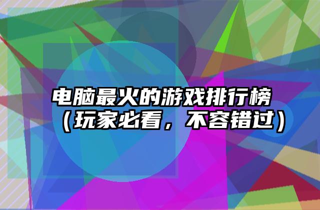 电脑最火的游戏排行榜（玩家必看，不容错过）