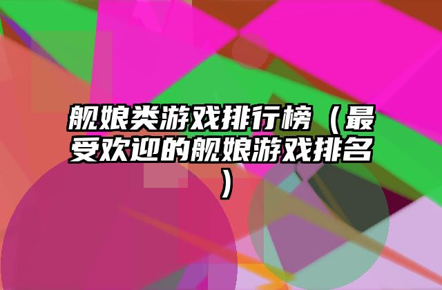 舰娘类游戏排行榜（最受欢迎的舰娘游戏排名）