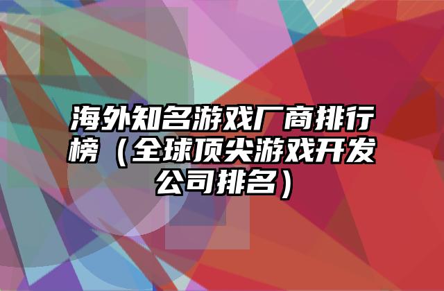 海外知名游戏厂商排行榜（全球顶尖游戏开发公司排名）