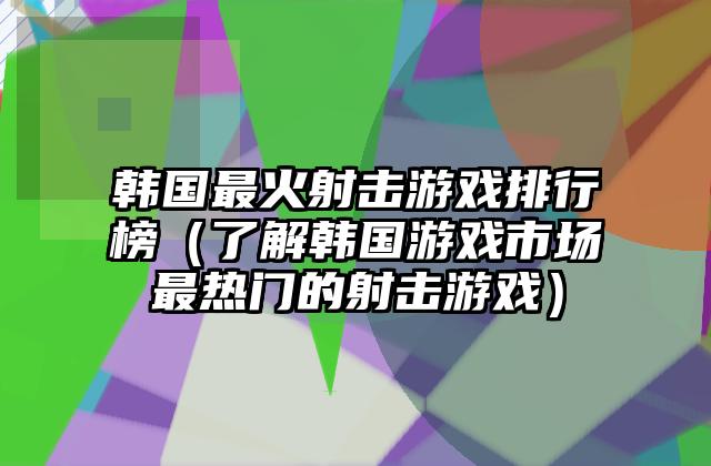 韩国最火射击游戏排行榜（了解韩国游戏市场最热门的射击游戏）