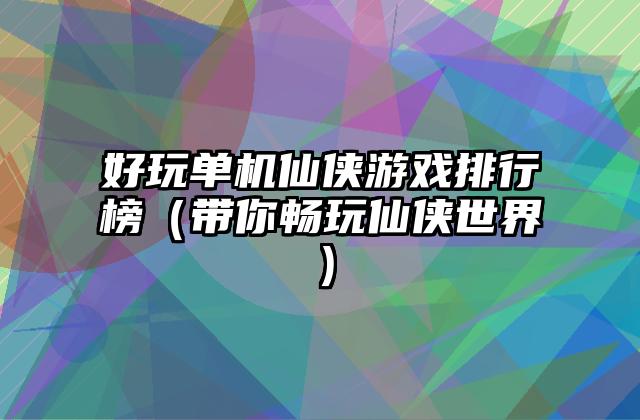 好玩单机仙侠游戏排行榜（带你畅玩仙侠世界）