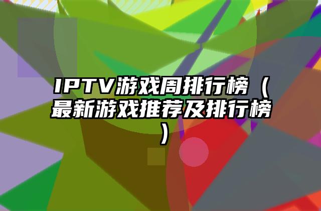 IPTV游戏周排行榜（最新游戏推荐及排行榜）
