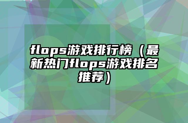 flops游戏排行榜（最新热门flops游戏排名推荐）