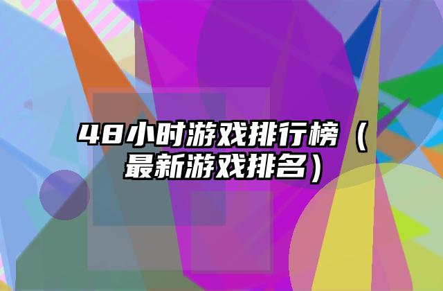 48小时游戏排行榜（最新游戏排名）