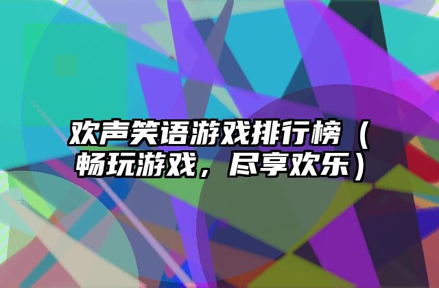 欢声笑语游戏排行榜（畅玩游戏，尽享欢乐）