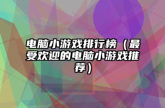 电脑小游戏排行榜（最受欢迎的电脑小游戏推荐）