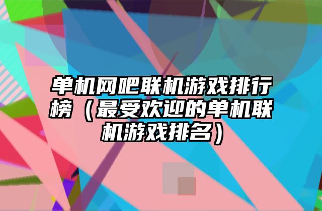 单机网吧联机游戏排行榜（最受欢迎的单机联机游戏排名）