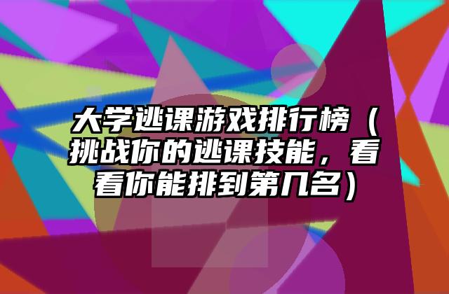 大学逃课游戏排行榜（挑战你的逃课技能，看看你能排到第几名）