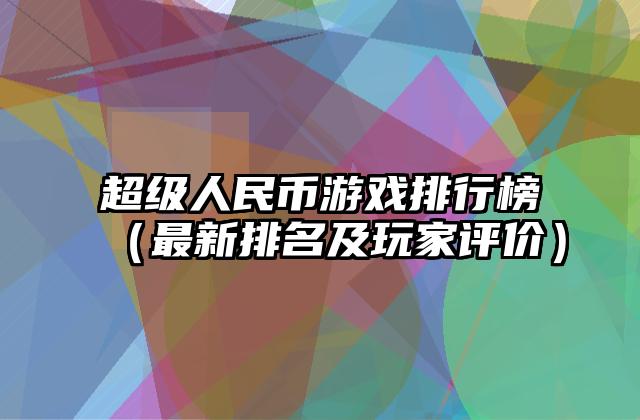 超级人民币游戏排行榜（最新排名及玩家评价）