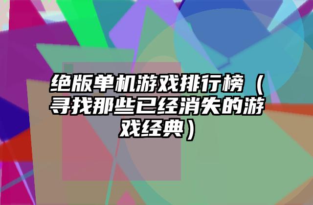 绝版单机游戏排行榜（寻找那些已经消失的游戏经典）