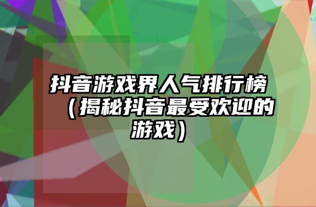 抖音游戏界人气排行榜（揭秘抖音最受欢迎的游戏）