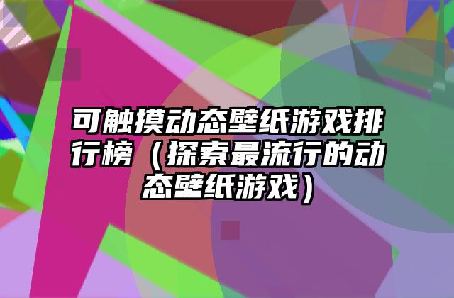 可触摸动态壁纸游戏排行榜（探索最流行的动态壁纸游戏）