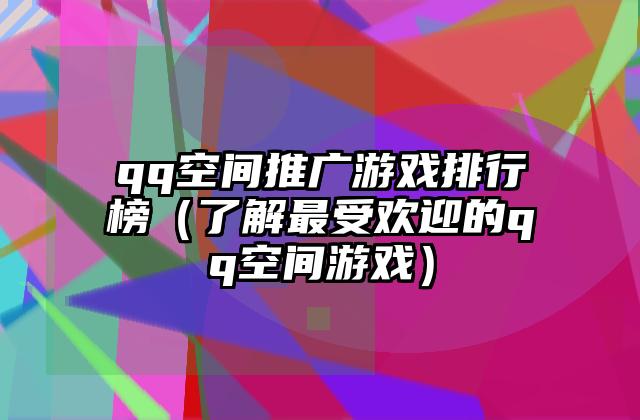 qq空间推广游戏排行榜（了解最受欢迎的qq空间游戏）