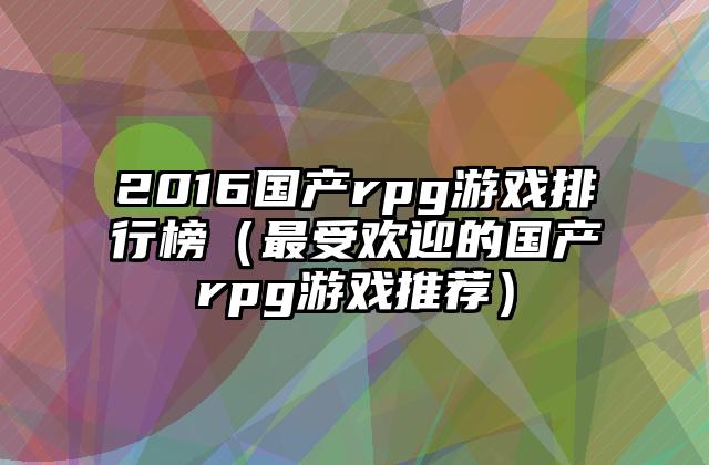 2016国产rpg游戏排行榜（最受欢迎的国产rpg游戏推荐）