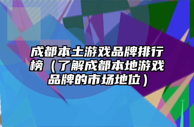 成都本土游戏品牌排行榜（了解成都本地游戏品牌的市场地位）