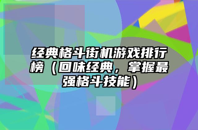 经典格斗街机游戏排行榜（回味经典，掌握最强格斗技能）