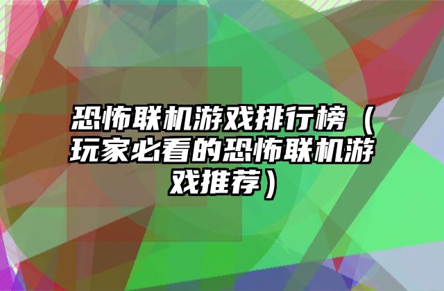 恐怖联机游戏排行榜（玩家必看的恐怖联机游戏推荐）