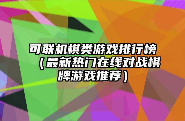 可联机棋类游戏排行榜（最新热门在线对战棋牌游戏推荐）