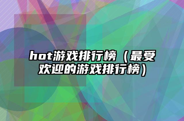 hot游戏排行榜（最受欢迎的游戏排行榜）