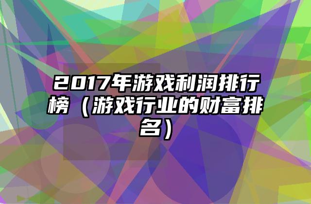 2017年游戏利润排行榜（游戏行业的财富排名）
