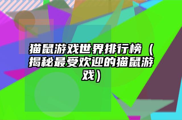 猫鼠游戏世界排行榜（揭秘最受欢迎的猫鼠游戏）