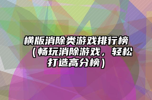 横版消除类游戏排行榜（畅玩消除游戏，轻松打造高分榜）
