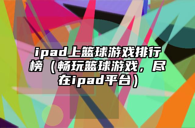 ipad上篮球游戏排行榜（畅玩篮球游戏，尽在ipad平台）
