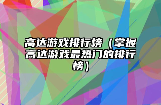 高达游戏排行榜（掌握高达游戏最热门的排行榜）
