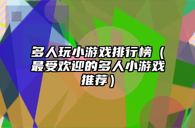多人玩小游戏排行榜（最受欢迎的多人小游戏推荐）