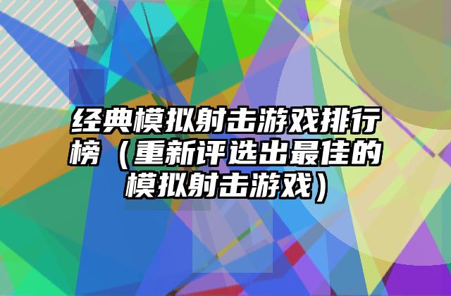 经典模拟射击游戏排行榜（重新评选出最佳的模拟射击游戏）